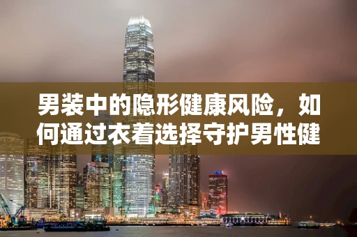 男装中的隐形健康风险，如何通过衣着选择守护男性健康？