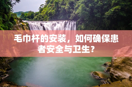 毛巾杆的安装，如何确保患者安全与卫生？