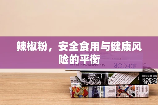辣椒粉，安全食用与健康风险的平衡