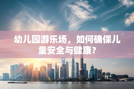 幼儿园游乐场，如何确保儿童安全与健康？