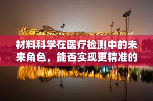 材料科学在医疗检测中的未来角色，能否实现更精准的样本处理？