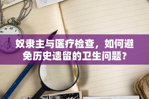 奴隶主与医疗检查，如何避免历史遗留的卫生问题？