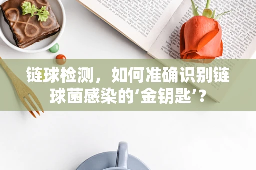 链球检测，如何准确识别链球菌感染的‘金钥匙’？
