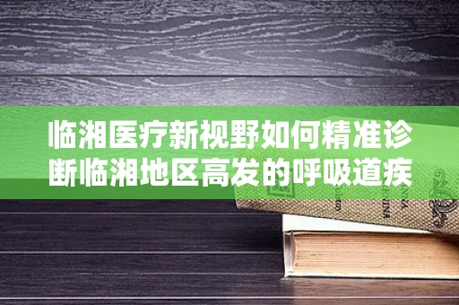 临湘医疗新视野如何精准诊断临湘地区高发的呼吸道疾病？