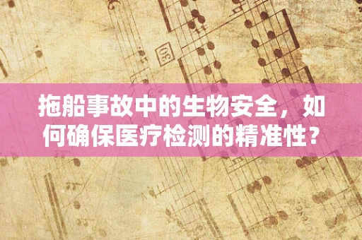 拖船事故中的生物安全，如何确保医疗检测的精准性？