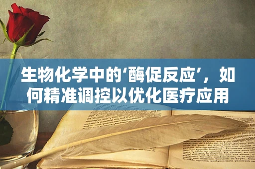 生物化学中的‘酶促反应’，如何精准调控以优化医疗应用？