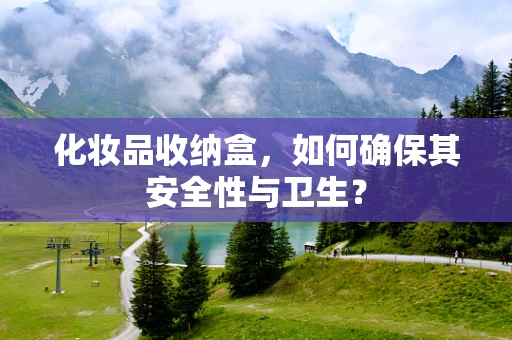 化妆品收纳盒，如何确保其安全性与卫生？