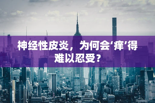 神经性皮炎，为何会‘痒’得难以忍受？