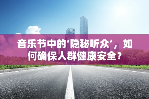 音乐节中的‘隐秘听众’，如何确保人群健康安全？