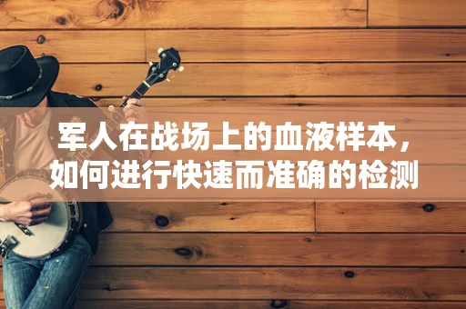 军人在战场上的血液样本，如何进行快速而准确的检测？