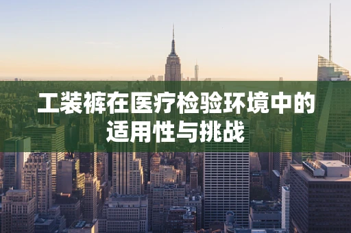 工装裤在医疗检验环境中的适用性与挑战