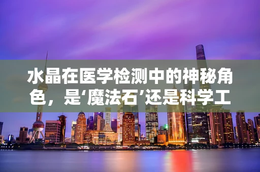 水晶在医学检测中的神秘角色，是‘魔法石’还是科学工具？