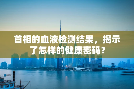 首相的血液检测结果，揭示了怎样的健康密码？