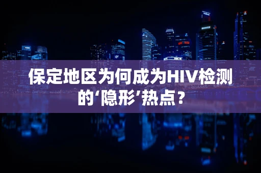 保定地区为何成为HIV检测的‘隐形’热点？