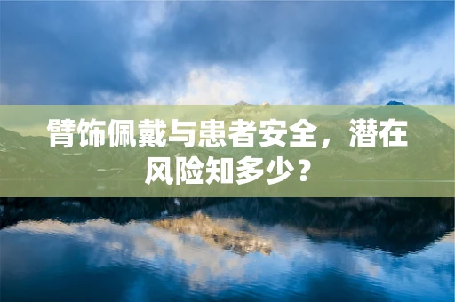 臂饰佩戴与患者安全，潜在风险知多少？