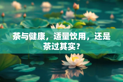 茶与健康，适量饮用，还是茶过其实？