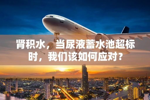 肾积水，当尿液蓄水池超标时，我们该如何应对？