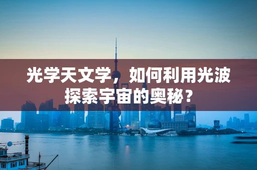 光学天文学，如何利用光波探索宇宙的奥秘？