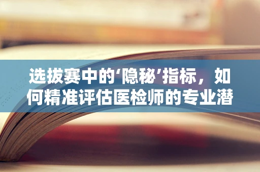 选拔赛中的‘隐秘’指标，如何精准评估医检师的专业潜力？