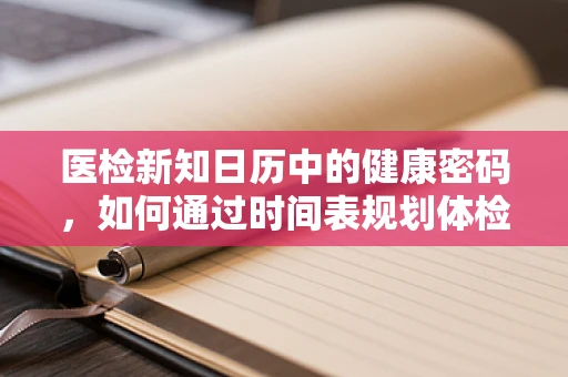 医检新知日历中的健康密码，如何通过时间表规划体检频率？