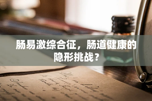 肠易激综合征，肠道健康的隐形挑战？