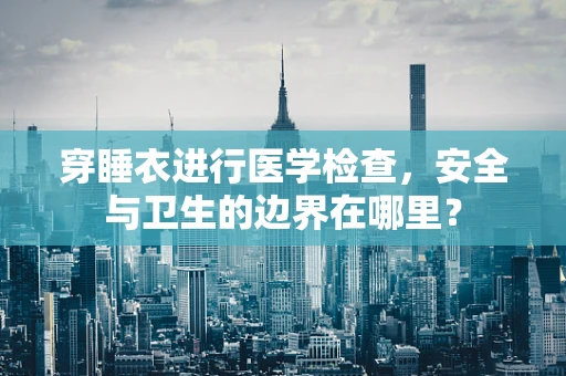 穿睡衣进行医学检查，安全与卫生的边界在哪里？