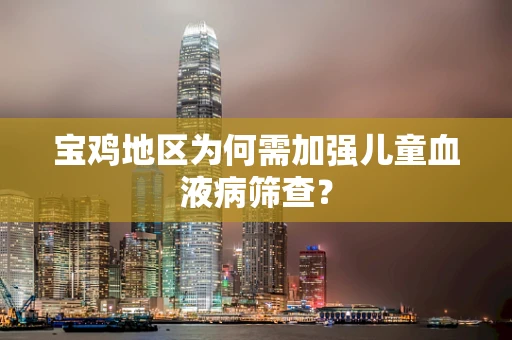宝鸡地区为何需加强儿童血液病筛查？