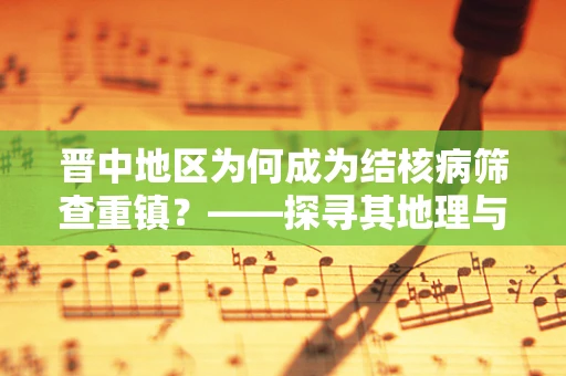 晋中地区为何成为结核病筛查重镇？——探寻其地理与历史背景的奥秘