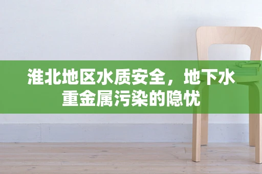 淮北地区水质安全，地下水重金属污染的隐忧