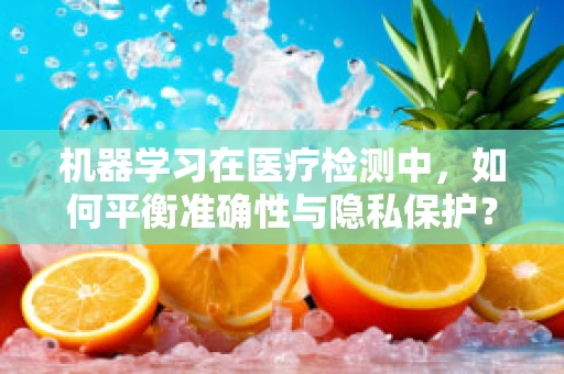 机器学习在医疗检测中，如何平衡准确性与隐私保护？