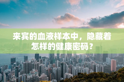 来宾的血液样本中，隐藏着怎样的健康密码？