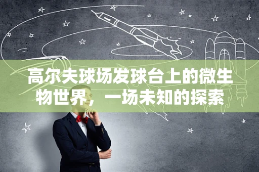 高尔夫球场发球台上的微生物世界，一场未知的探索