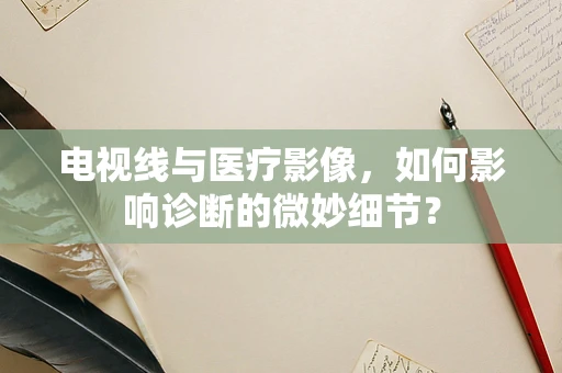 电视线与医疗影像，如何影响诊断的微妙细节？