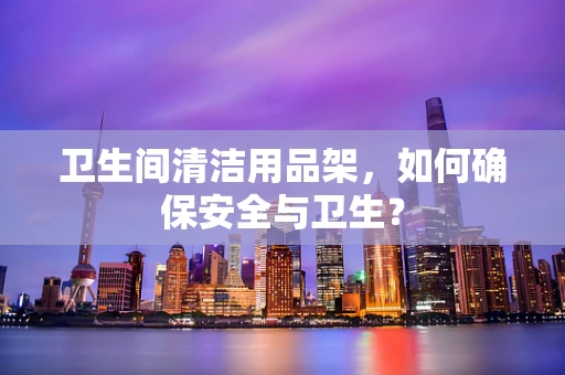 卫生间清洁用品架，如何确保安全与卫生？