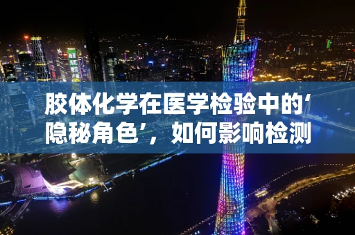 胶体化学在医学检验中的‘隐秘角色’，如何影响检测结果？