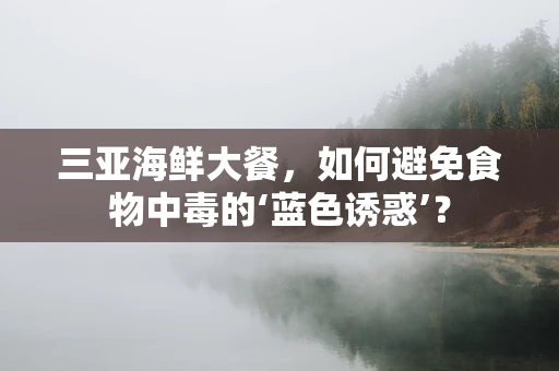 三亚海鲜大餐，如何避免食物中毒的‘蓝色诱惑’？
