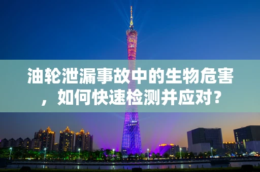 油轮泄漏事故中的生物危害，如何快速检测并应对？