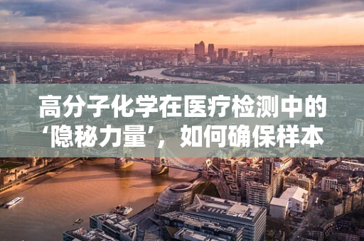 高分子化学在医疗检测中的‘隐秘力量’，如何确保样本的稳定与安全？