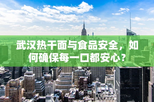 武汉热干面与食品安全，如何确保每一口都安心？