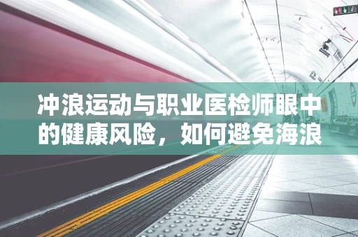 冲浪运动与职业医检师眼中的健康风险，如何避免海浪下的健康隐患？