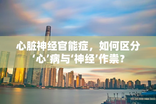 心脏神经官能症，如何区分‘心’病与‘神经’作祟？