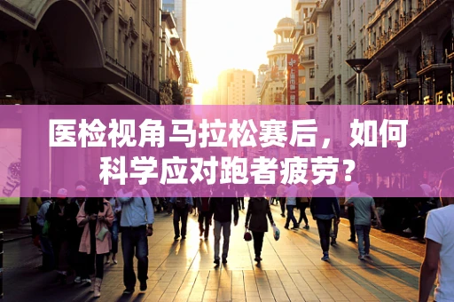 医检视角马拉松赛后，如何科学应对跑者疲劳？