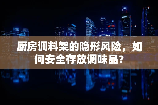 厨房调料架的隐形风险，如何安全存放调味品？