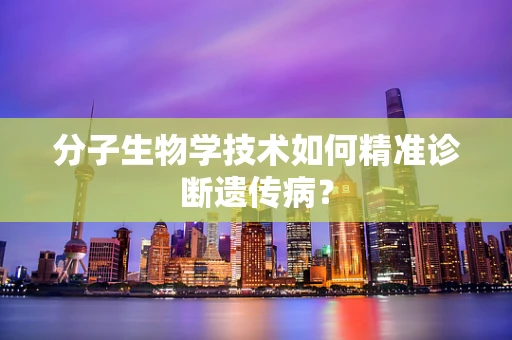 分子生物学技术如何精准诊断遗传病？
