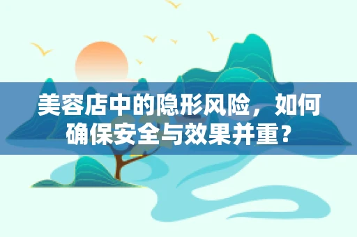 美容店中的隐形风险，如何确保安全与效果并重？