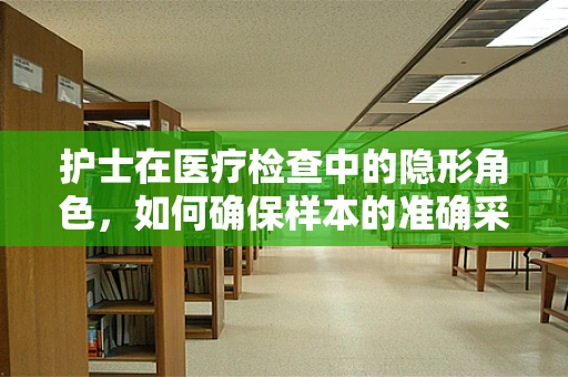 护士在医疗检查中的隐形角色，如何确保样本的准确采集？