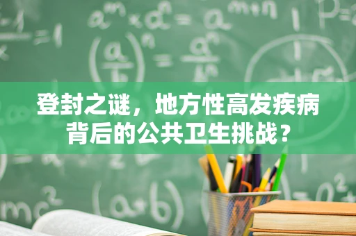 登封之谜，地方性高发疾病背后的公共卫生挑战？