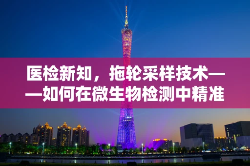 医检新知，拖轮采样技术——如何在微生物检测中精准拖出真相？