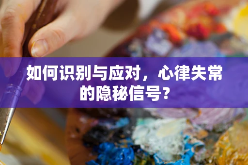 如何识别与应对，心律失常的隐秘信号？
