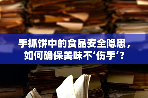 手抓饼中的食品安全隐患，如何确保美味不‘伤手’？
